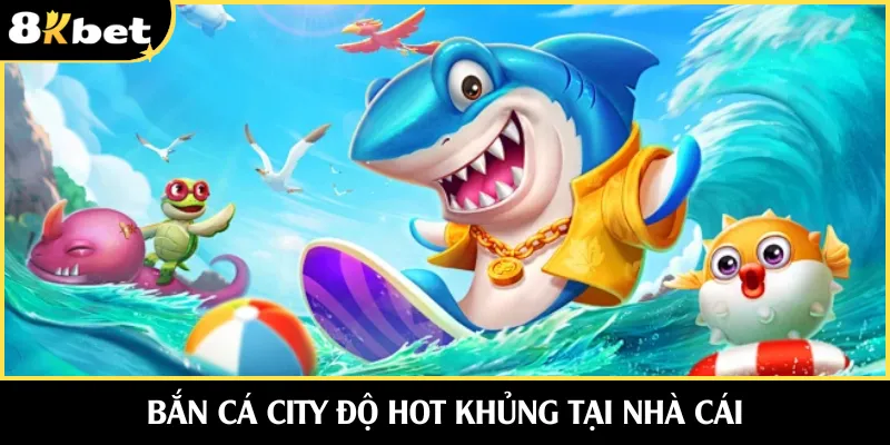 Bắn cá city độ hot khủng tại nhà cái